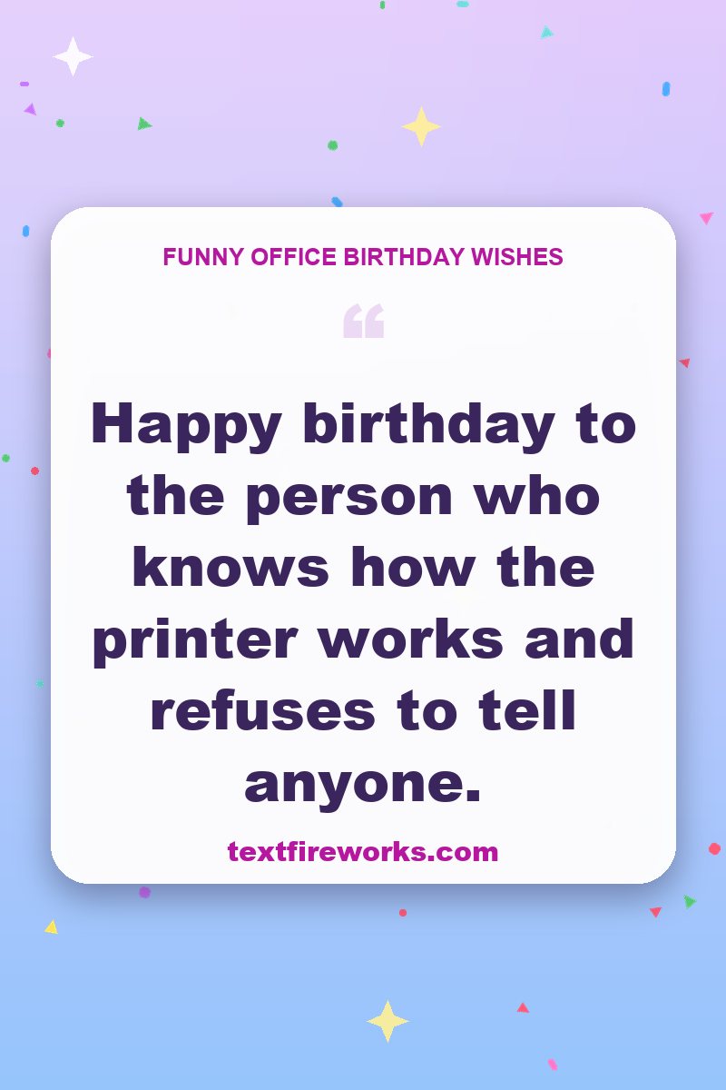 Happy birthday to the person who knows how the printer works and refuses to tell anyone.