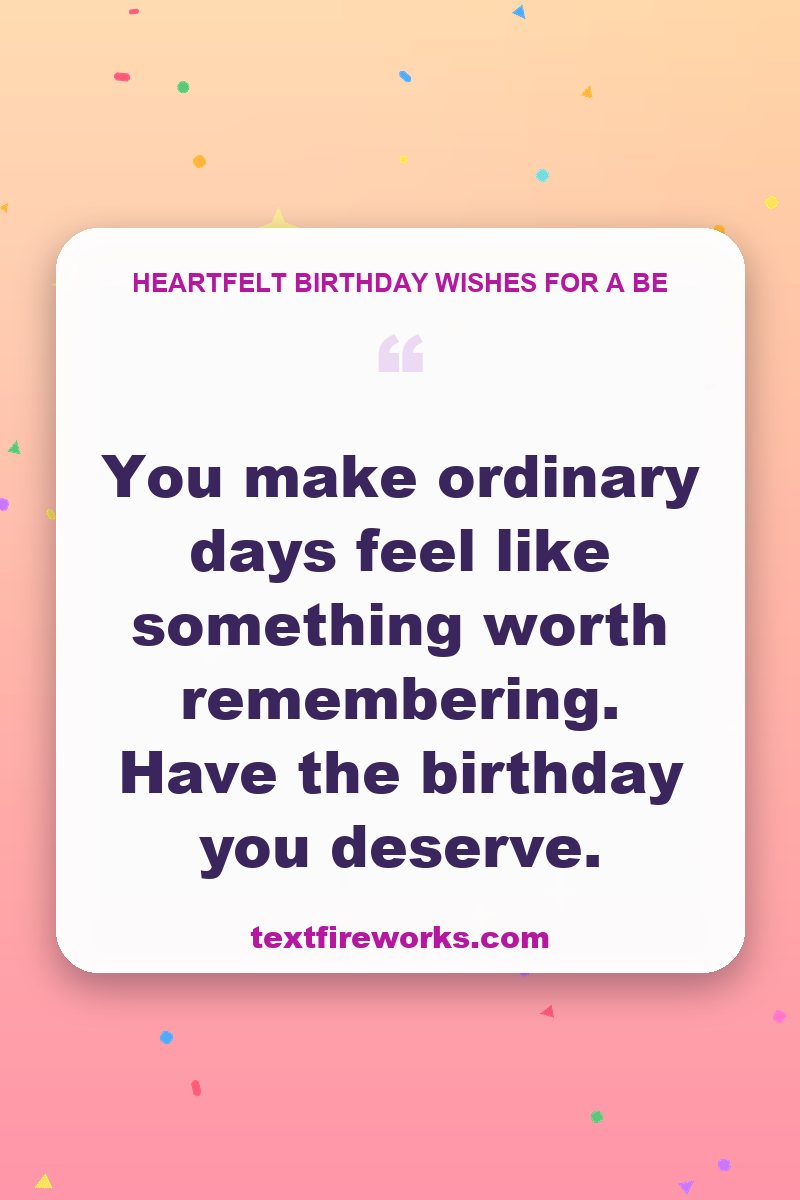 You make ordinary days feel like something worth remembering. Have the birthday you deserve.