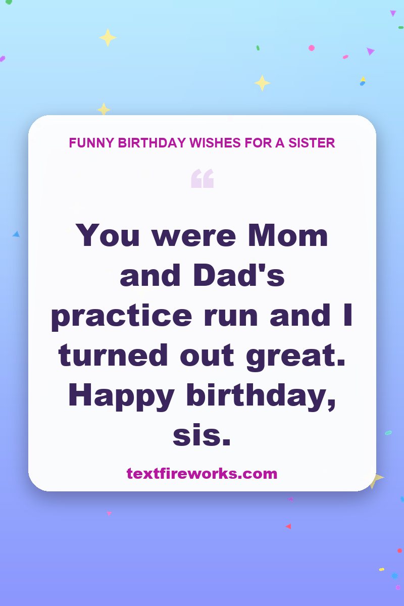 You were Mom and Dad's practice run and I turned out great. Happy birthday, sis.
