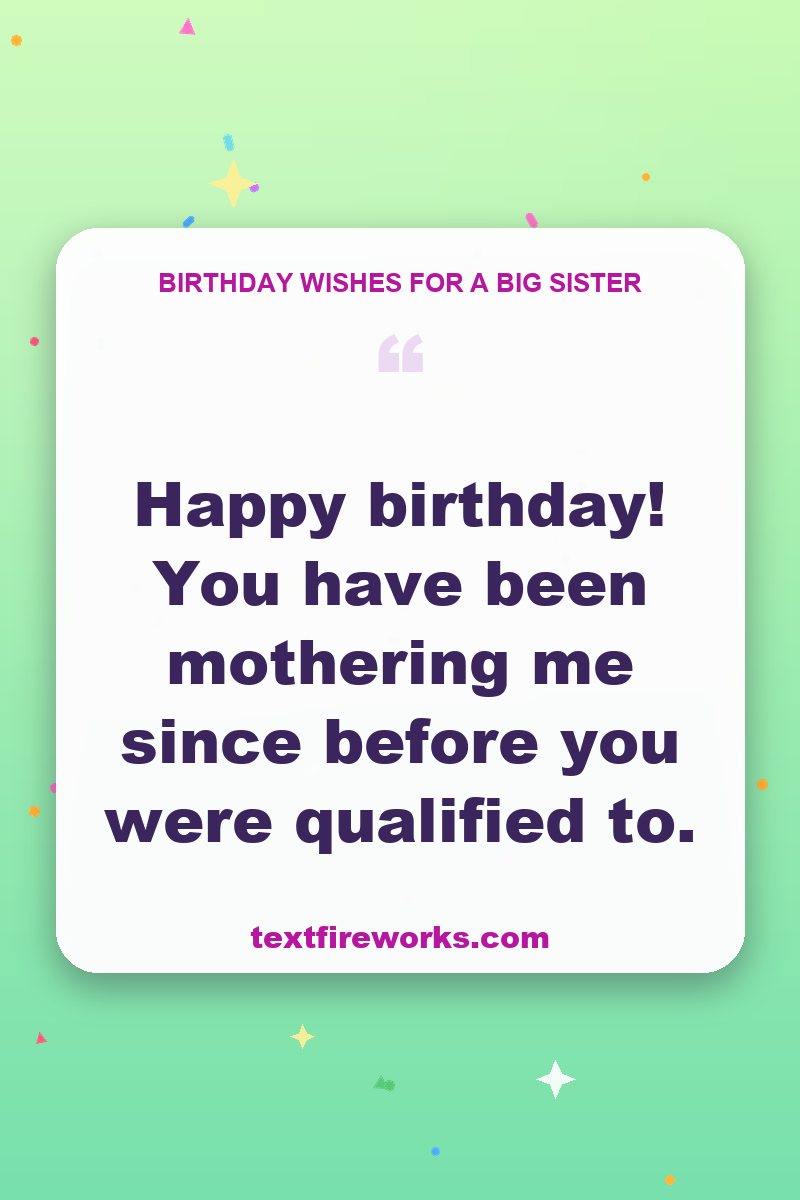 Happy birthday! You have been mothering me since before you were qualified to.